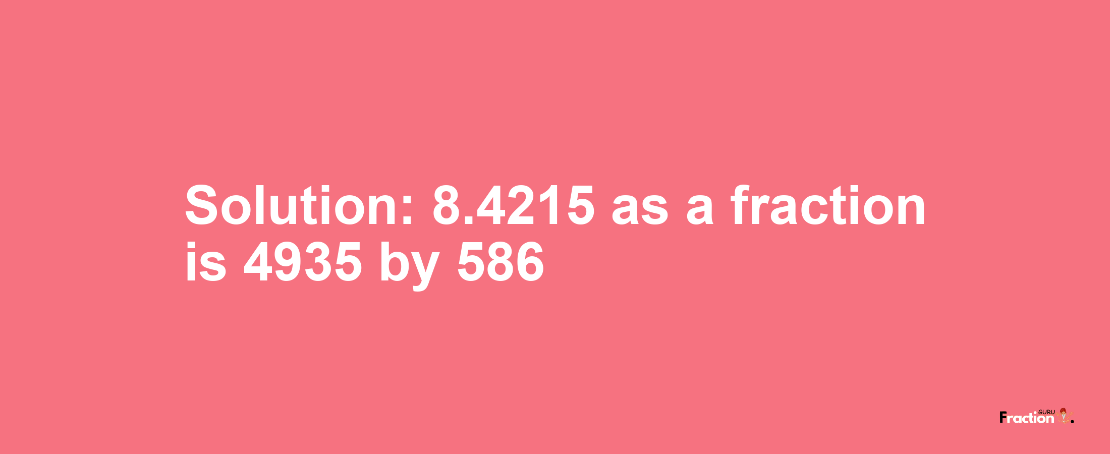 Solution:8.4215 as a fraction is 4935/586